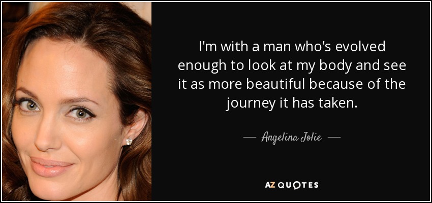 I'm with a man who's evolved enough to look at my body and see it as more beautiful because of the journey it has taken. - Angelina Jolie