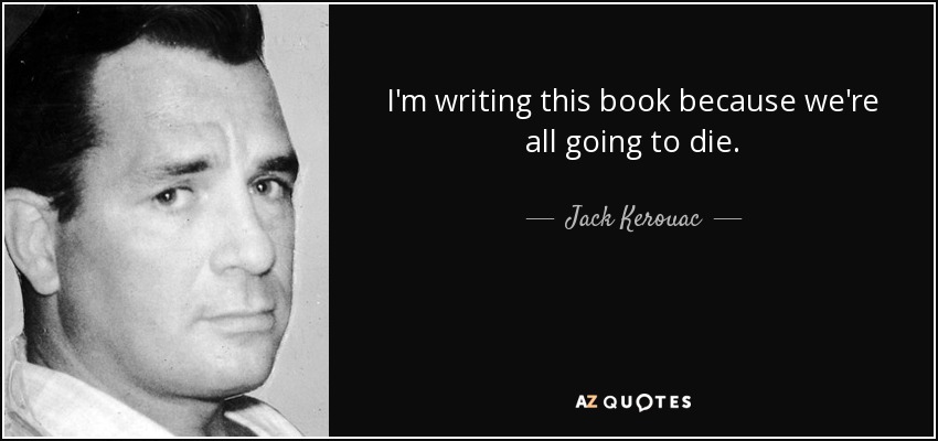 I'm writing this book because we're all going to die. - Jack Kerouac