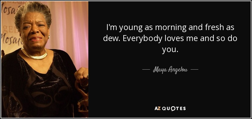 I'm young as morning and fresh as dew. Everybody loves me and so do you. - Maya Angelou