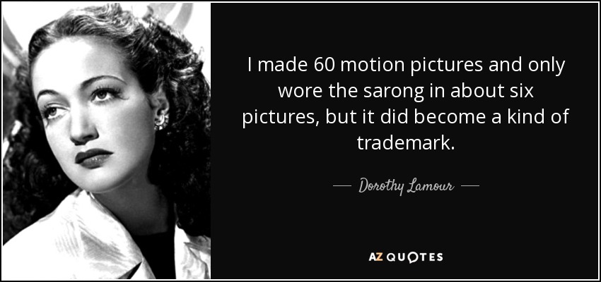 I made 60 motion pictures and only wore the sarong in about six pictures, but it did become a kind of trademark. - Dorothy Lamour