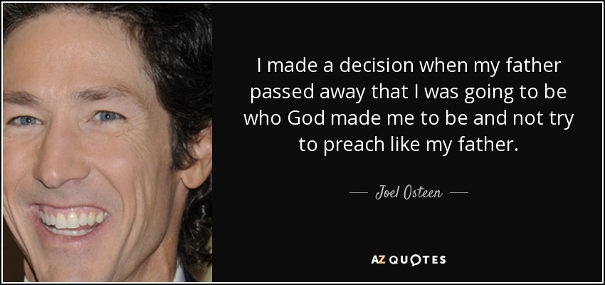 I made a decision when my father passed away that I was going to be who God made me to be and not try to preach like my father. - Joel Osteen