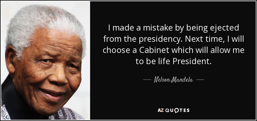 I made a mistake by being ejected from the presidency. Next time, I will choose a Cabinet which will allow me to be life President. - Nelson Mandela