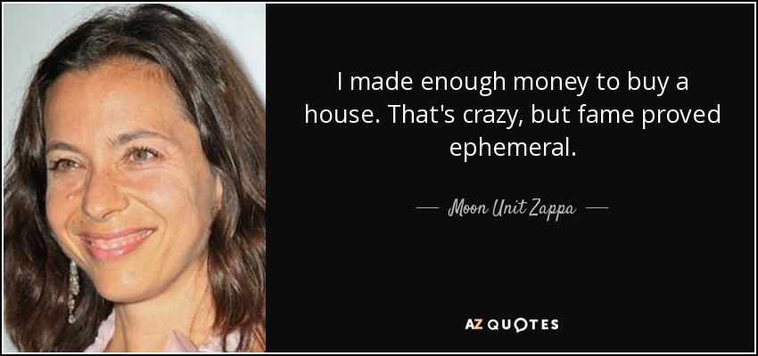 I made enough money to buy a house. That's crazy, but fame proved ephemeral. - Moon Unit Zappa