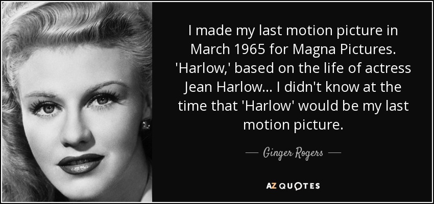 I made my last motion picture in March 1965 for Magna Pictures. 'Harlow,' based on the life of actress Jean Harlow... I didn't know at the time that 'Harlow' would be my last motion picture. - Ginger Rogers