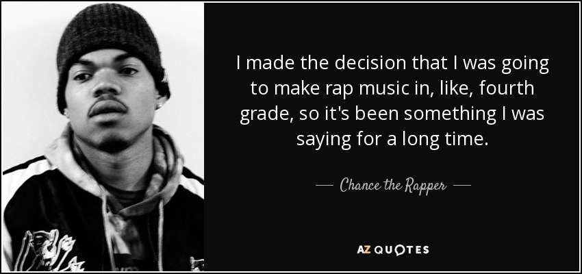 I made the decision that I was going to make rap music in, like, fourth grade, so it's been something I was saying for a long time. - Chance the Rapper