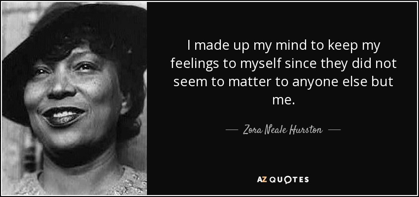 I made up my mind to keep my feelings to myself since they did not seem to matter to anyone else but me. - Zora Neale Hurston