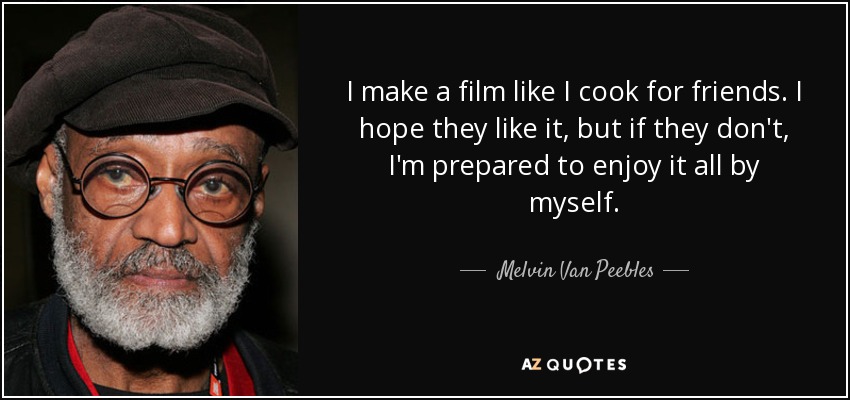 I make a film like I cook for friends. I hope they like it, but if they don't, I'm prepared to enjoy it all by myself. - Melvin Van Peebles