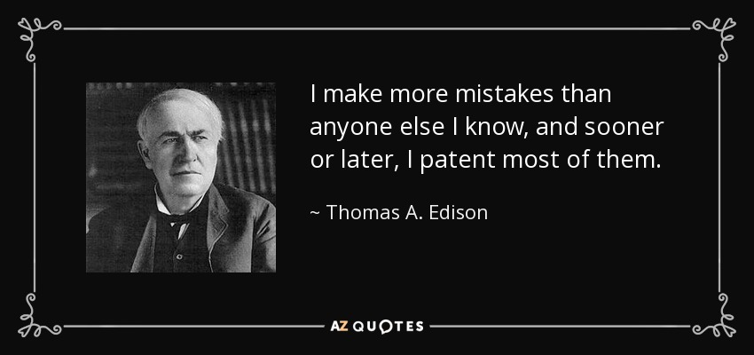 I make more mistakes than anyone else I know, and sooner or later, I patent most of them. - Thomas A. Edison