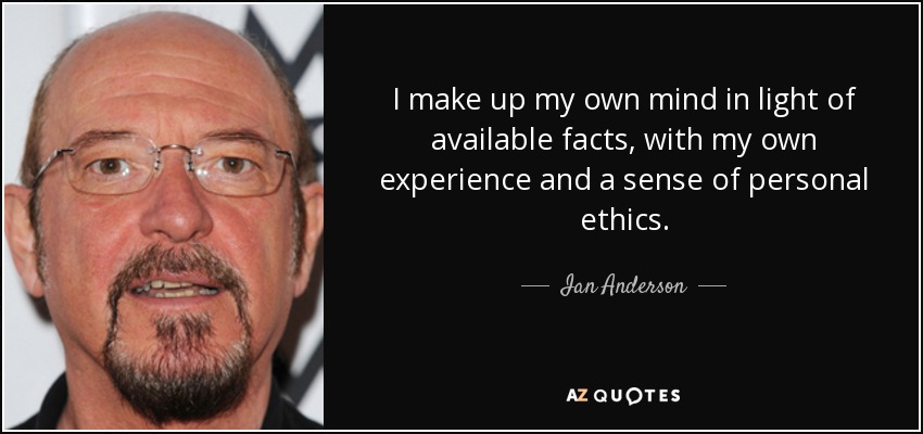 I make up my own mind in light of available facts, with my own experience and a sense of personal ethics. - Ian Anderson