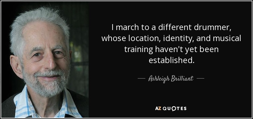 I march to a different drummer, whose location, identity, and musical training haven't yet been established. - Ashleigh Brilliant