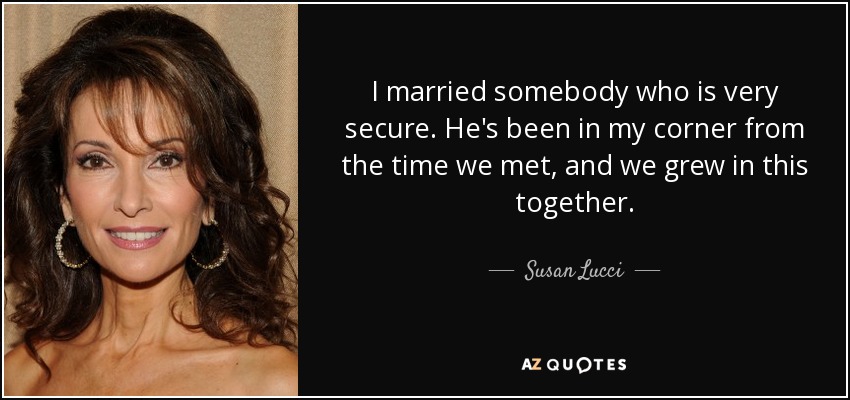 I married somebody who is very secure. He's been in my corner from the time we met, and we grew in this together. - Susan Lucci