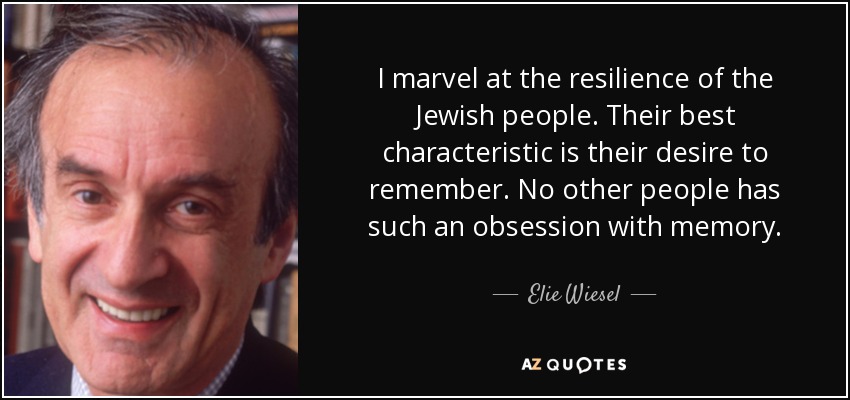 I marvel at the resilience of the Jewish people. Their best characteristic is their desire to remember. No other people has such an obsession with memory. - Elie Wiesel