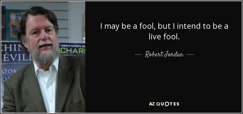 I may be a fool, but I intend to be a live fool. - Robert Jordan