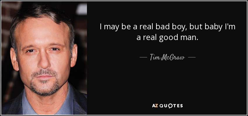 I may be a real bad boy, but baby I'm a real good man. - Tim McGraw