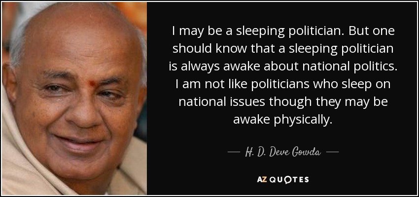 I may be a sleeping politician. But one should know that a sleeping politician is always awake about national politics. I am not like politicians who sleep on national issues though they may be awake physically. - H. D. Deve Gowda