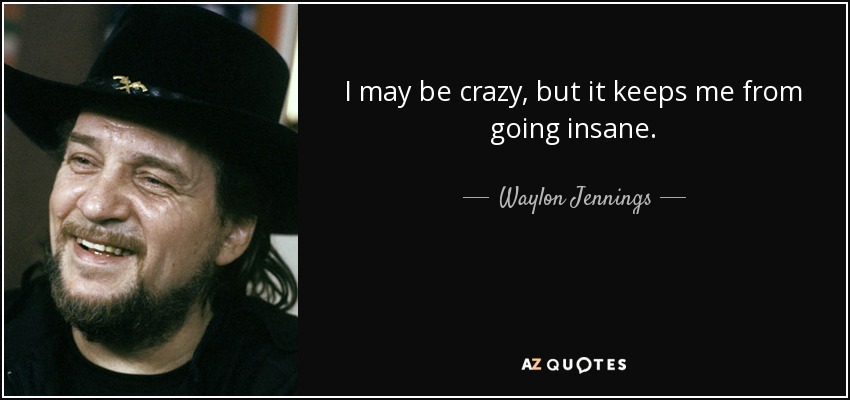 I may be crazy, but it keeps me from going insane. - Waylon Jennings