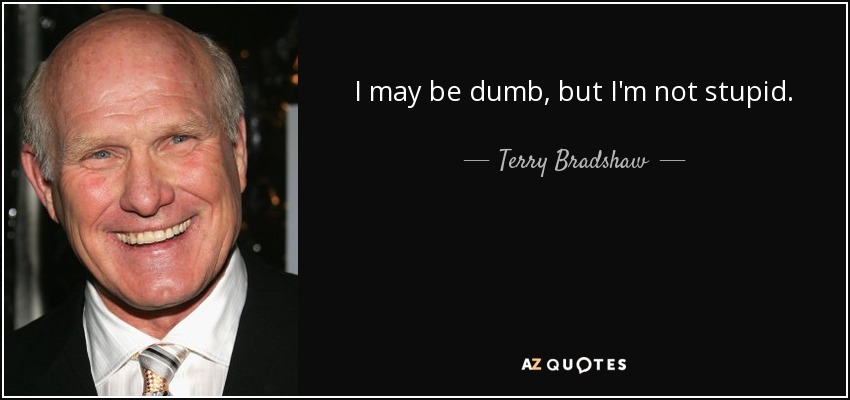 I may be dumb, but I'm not stupid. - Terry Bradshaw