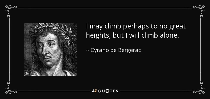 I may climb perhaps to no great heights, but I will climb alone. - Cyrano de Bergerac