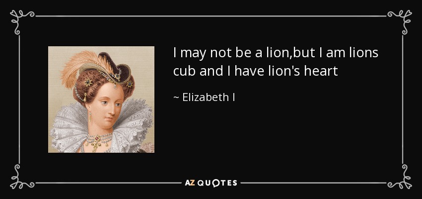 I may not be a lion,but I am lions cub and I have lion's heart - Elizabeth I
