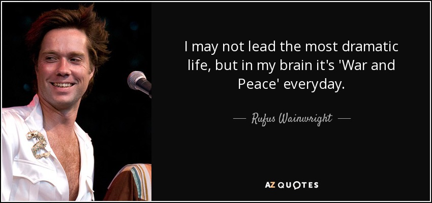 I may not lead the most dramatic life, but in my brain it's 'War and Peace' everyday. - Rufus Wainwright