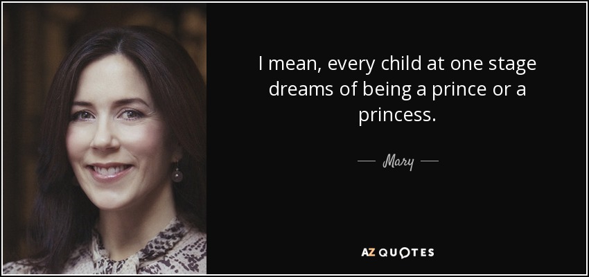 I mean, every child at one stage dreams of being a prince or a princess. - Mary, Crown Princess of Denmark