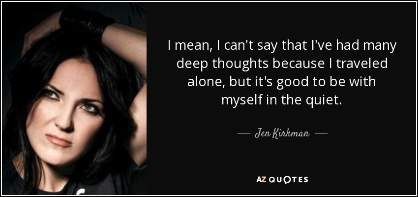 I mean, I can't say that I've had many deep thoughts because I traveled alone, but it's good to be with myself in the quiet. - Jen Kirkman