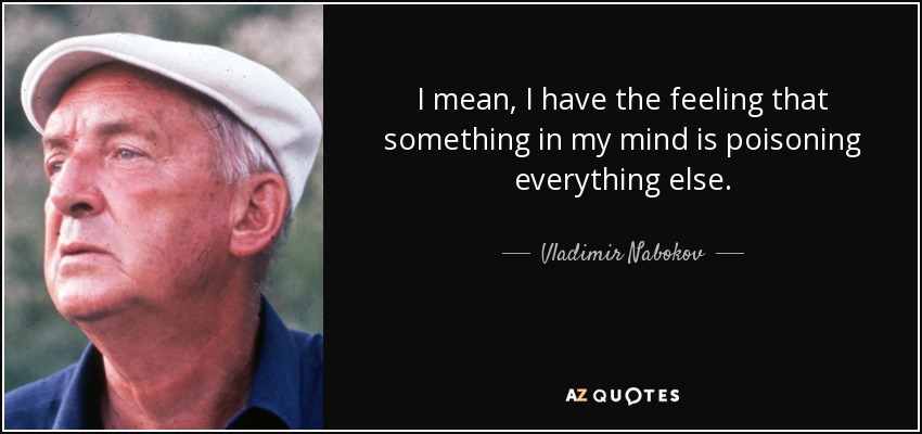 I mean, I have the feeling that something in my mind is poisoning everything else. - Vladimir Nabokov