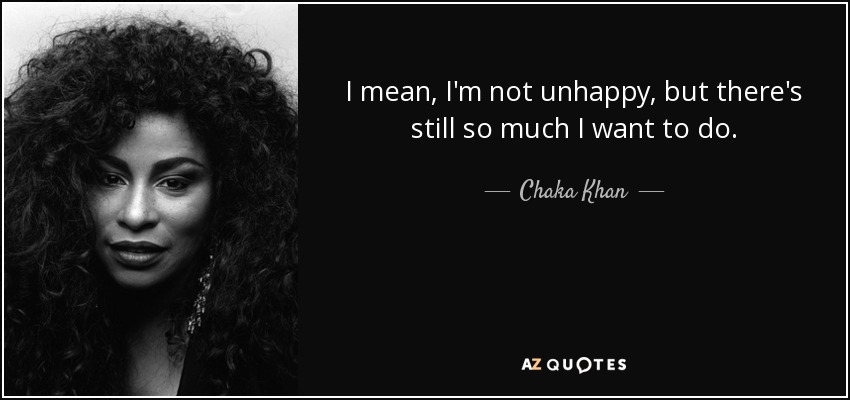 I mean, I'm not unhappy, but there's still so much I want to do. - Chaka Khan