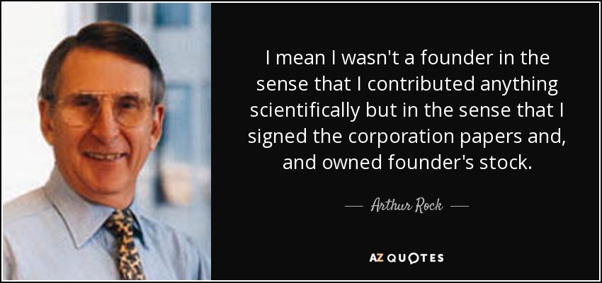 I mean I wasn't a founder in the sense that I contributed anything scientifically but in the sense that I signed the corporation papers and, and owned founder's stock. - Arthur Rock