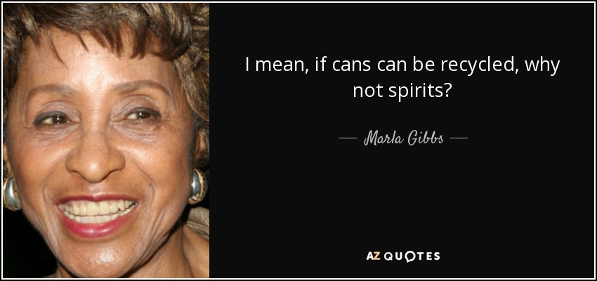 I mean, if cans can be recycled, why not spirits? - Marla Gibbs