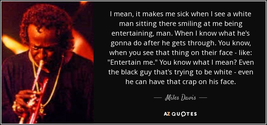 I mean, it makes me sick when I see a white man sitting there smiling at me being entertaining, man. When I know what he's gonna do after he gets through. You know, when you see that thing on their face - like: 