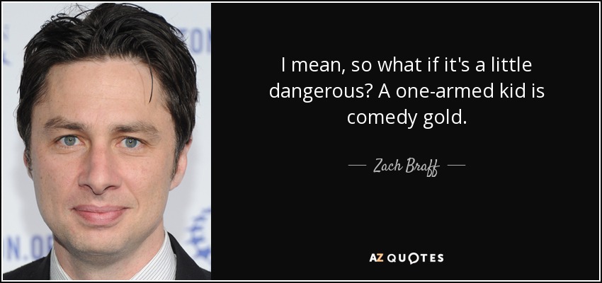 I mean, so what if it's a little dangerous? A one-armed kid is comedy gold. - Zach Braff