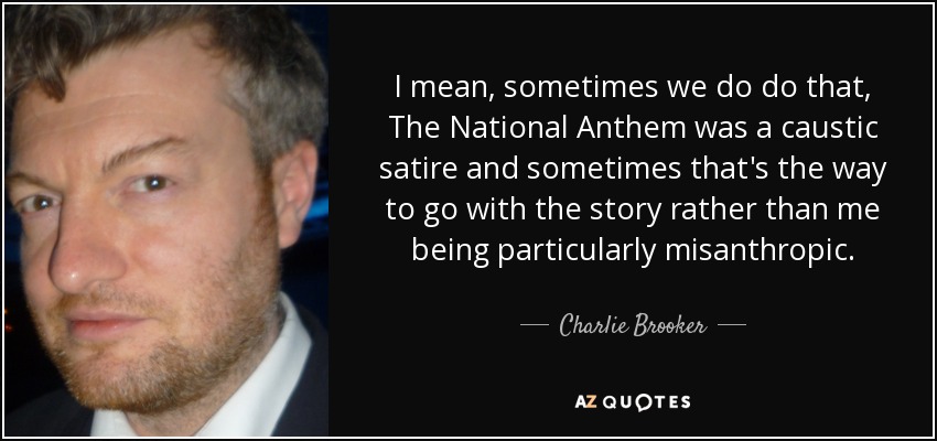 I mean, sometimes we do do that, The National Anthem was a caustic satire and sometimes that's the way to go with the story rather than me being particularly misanthropic. - Charlie Brooker