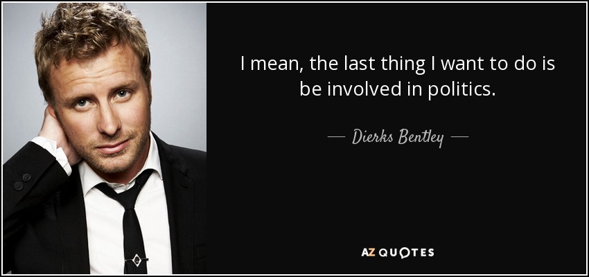 I mean, the last thing I want to do is be involved in politics. - Dierks Bentley