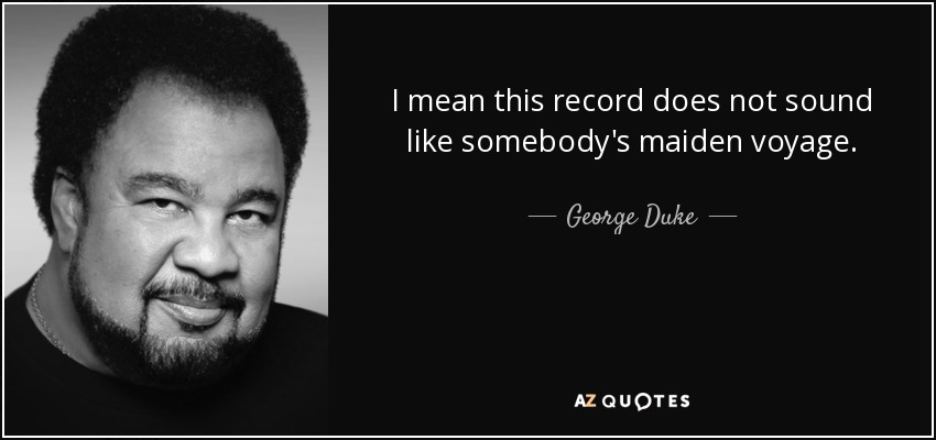 I mean this record does not sound like somebody's maiden voyage. - George Duke