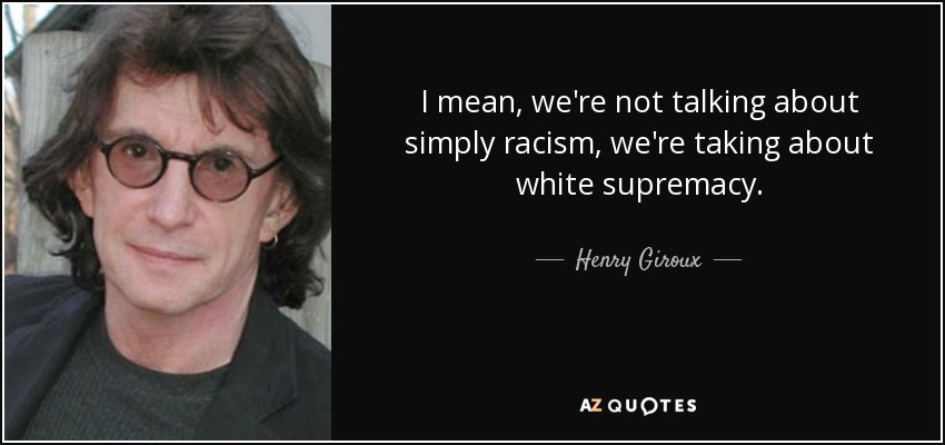 I mean, we're not talking about simply racism, we're taking about white supremacy. - Henry Giroux