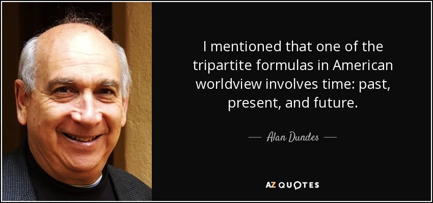 I mentioned that one of the tripartite formulas in American worldview involves time: past, present, and future. - Alan Dundes