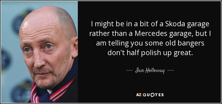 I might be in a bit of a Skoda garage rather than a Mercedes garage, but I am telling you some old bangers don't half polish up great. - Ian Holloway