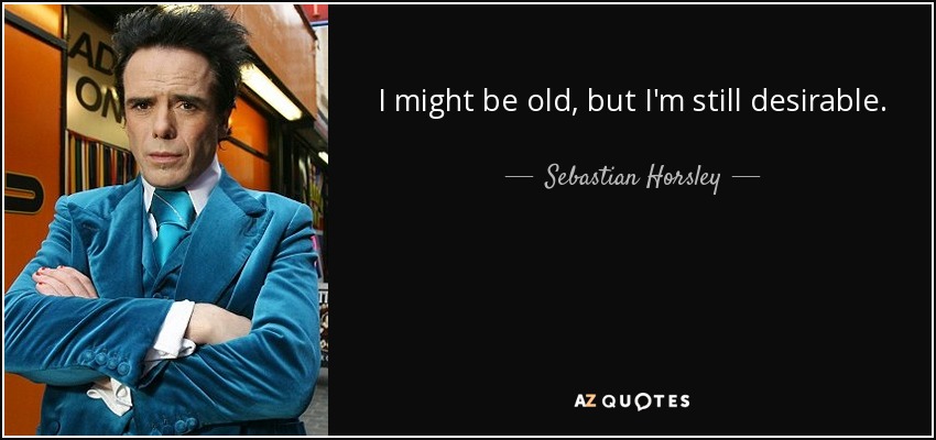 I might be old, but I'm still desirable. - Sebastian Horsley