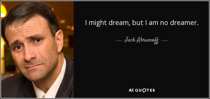 I might dream, but I am no dreamer. - Jack Abramoff