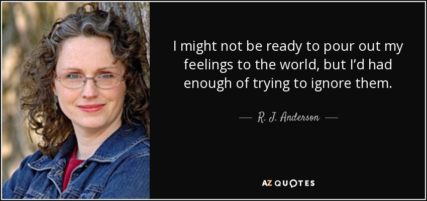 I might not be ready to pour out my feelings to the world, but I’d had enough of trying to ignore them. - R. J. Anderson