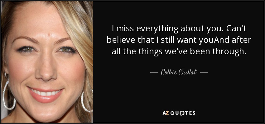 I miss everything about you. Can't believe that I still want youAnd after all the things we've been through. - Colbie Caillat