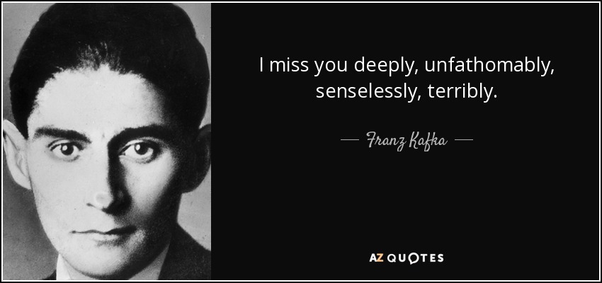 I miss you deeply, unfathomably, senselessly, terribly. - Franz Kafka
