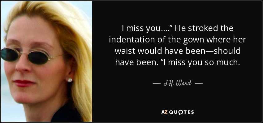 I miss you.…” He stroked the indentation of the gown where her waist would have been—should have been. “I miss you so much. - J.R. Ward