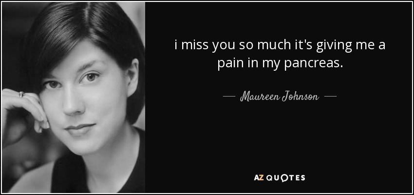 i miss you so much it's giving me a pain in my pancreas. - Maureen Johnson
