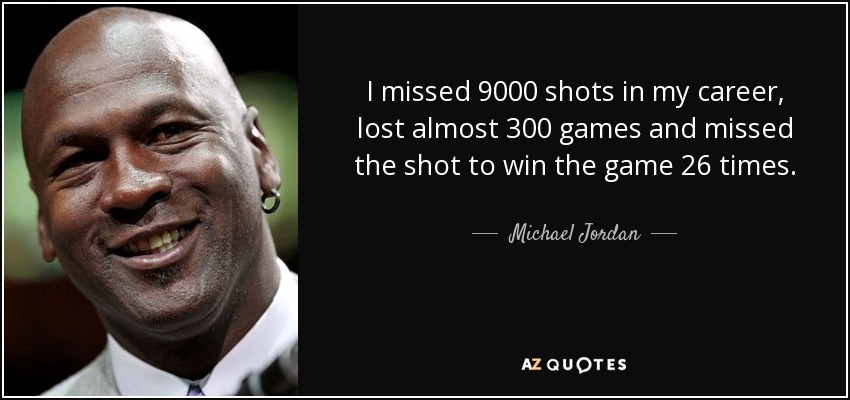I missed 9000 shots in my career, lost almost 300 games and missed the shot to win the game 26 times. - Michael Jordan