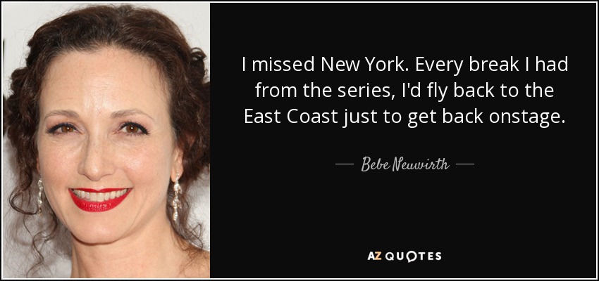 I missed New York. Every break I had from the series, I'd fly back to the East Coast just to get back onstage. - Bebe Neuwirth