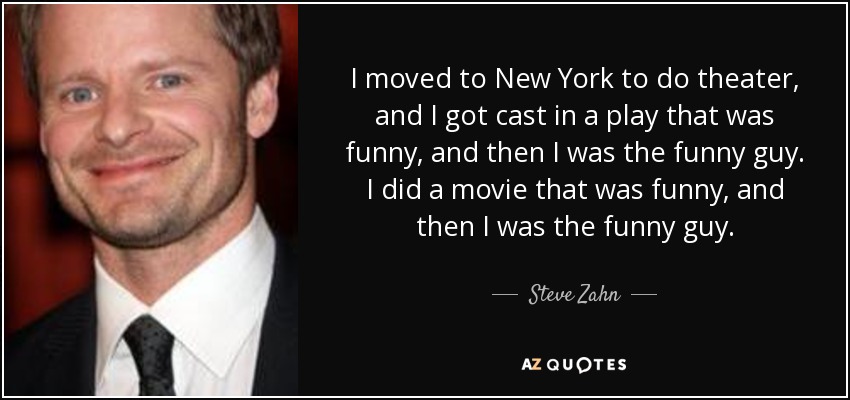 I moved to New York to do theater, and I got cast in a play that was funny, and then I was the funny guy. I did a movie that was funny, and then I was the funny guy. - Steve Zahn
