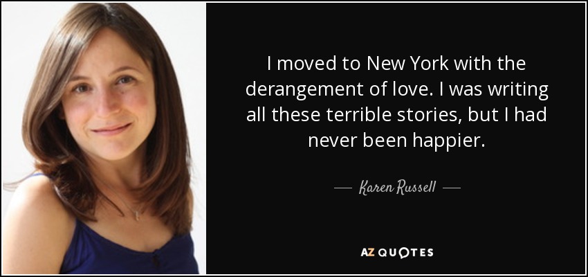 I moved to New York with the derangement of love. I was writing all these terrible stories, but I had never been happier. - Karen Russell