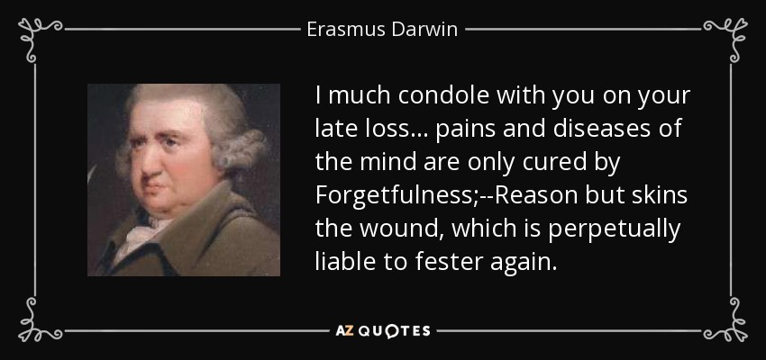 I much condole with you on your late loss... pains and diseases of the mind are only cured by Forgetfulness;--Reason but skins the wound, which is perpetually liable to fester again. - Erasmus Darwin